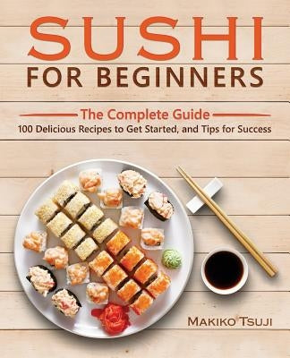 Sushi for Beginners: The Complete Guide - 100 Delicious Recipes to Get Started, and Tips for Success by Tsuji, Makiko