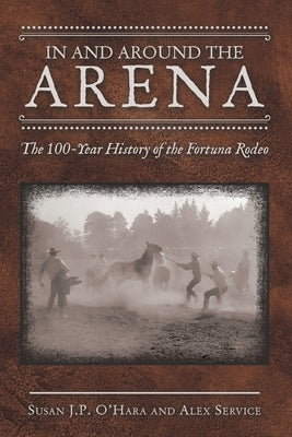 In and Around the Arena: The 100-Year History of the Fortuna Rodeo by O'Hara, Susan J. P.