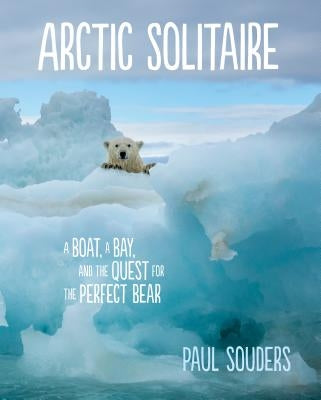 Arctic Solitaire: A Boat, a Bay, and the Quest for the Perfect Bear by Souders, Paul