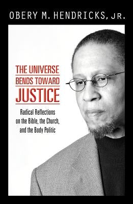 The Universe Bends Toward Justice: Radical Reflections on the Bible, the Church, and the Body Politic by Hendricks, Obery M., Jr.