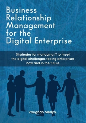 Business Relationship Management for the Digital Enterprise: Strategies for managing IT to meet the digital challenges facing enterprises now and in t by Merlyn, Vaughan Philip