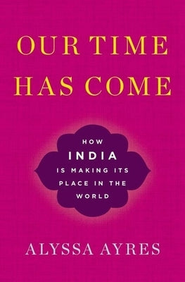 Our Time Has Come: How India Is Making Its Place in the World by Ayres, Alyssa