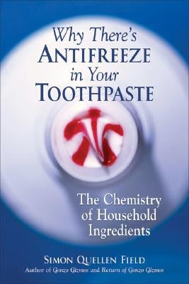 Why There's Antifreeze in Your Toothpaste: The Chemistry of Household Ingredients by Field, Simon Quellen