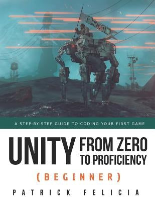 Unity from Zero to Proficiency (Beginner): A Step-by-step guide to coding your first game by Felicia, Patrick