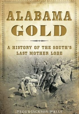 Alabama Gold: A History of the South's Last Mother Lode by Walls, Peggy Jackson