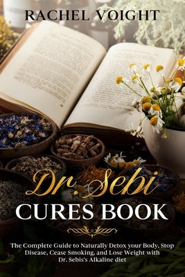 Dr. Sebi Cures Book: The Complete Guide to Naturally Detox your Body, Stop Disease, Cease Smoking, and Lose Weight with Dr. Sebi's Alkaline by Voight, Rachel