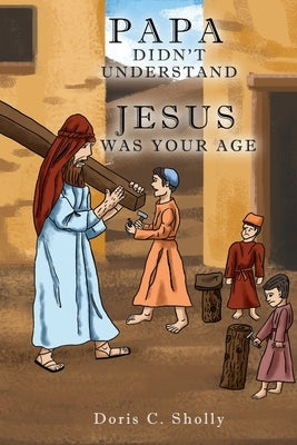 Papa Didn't Understand: Jesus Was Your Age by Sholly, Doris C.