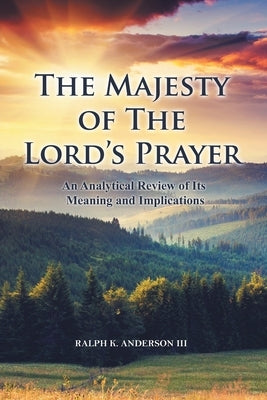 The Majesty of The Lord's Prayer: An Analytical Review of Its Meaning and Implications by Anderson, Ralph K., III