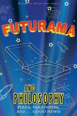 Futurama and Philosophy: Pizza, Paradoxes, and...Good News! by Lewis, Courtland D.