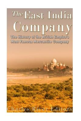 The East India Company: The History of the British Empire's Most Famous Mercantile Company by Charles River Editors