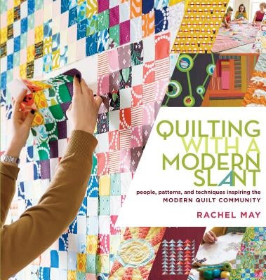 Quilting with a Modern Slant: People, Patterns, and Techniques Inspiring the Modern Quilt Community by May, Rachel