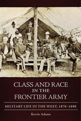 Class and Race in the Frontier Army: Military Life in the West, 1870-1890 by Adams, Kevin