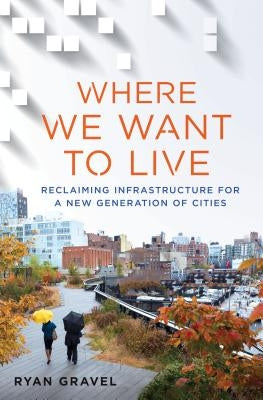 Where We Want to Live: Reclaiming Infrastructure for a New Generation of Cities by Gravel, Ryan