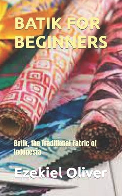 Batik for Beginners: Batik, the Traditional Fabric of Indonesia by Oliver, Ezekiel