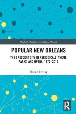 Popular New Orleans: The Crescent City in Periodicals, Theme Parks, and Opera, 1875-2015 by Freitag, Florian