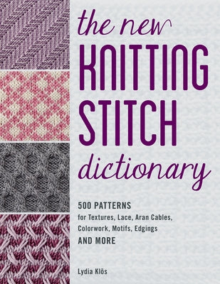 The New Knitting Stitch Dictionary: 500 Patterns for Textures, Lace, Aran Cables, Colorwork, Motifs, Edgings and More by Klos, Lydia