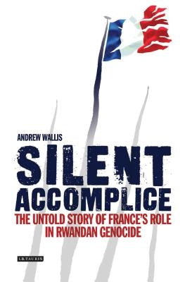 Silent Accomplice: The Untold Story of France's Role in the Rwandan Genocide by Wallis, Andrew