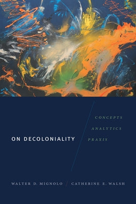 On Decoloniality: Concepts, Analytics, Praxis by Mignolo, Walter D.