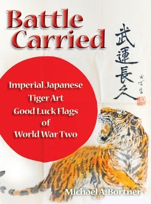 Battle Carried: Imperial Japanese Tiger Art Good Luck Flags of World War Two by Bortner, Michael A.