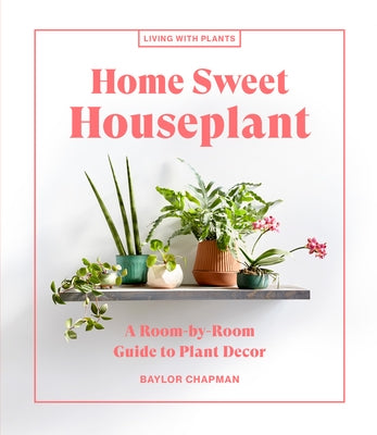 Home Sweet Houseplant: A Room-By-Room Guide to Plant Decor by Chapman, Baylor