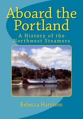 Aboard the Portland: A History of the Northwest Steamers by Harrison, Rebecca I.