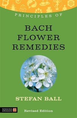 Principles of Bach Flower Remedies: What It Is, How It Works, and What It Can Do for You by Ball, Stefan