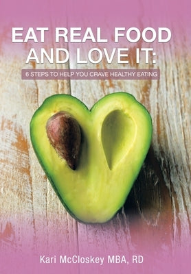 Eat Real Food and Love It: 6 Steps to Help You Crave Healthy Eating by McCloskey Mba Rd, Kari