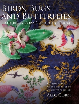 Birds, Bugs and Butterflies: Lady Betty Cobbe's 'Peacock' China: A Biography of an Irish Service of Worcester Porcelain by Cobbe, Alec