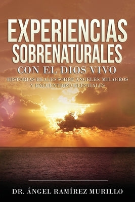 Experiencias Sobrenaturales con el Dios Vivo: Historias Reales sobre Ángeles, Milagros y Encuentros Celestiales by Ram&#237;rez Murillo, &#193;ngel