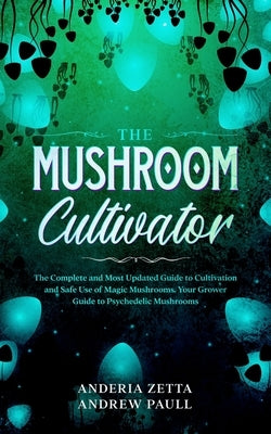 The Mushroom Cultivator: The Complete and Most Updated Guide to Cultivation and Safe Use of Magic Mushrooms. Your Grower Guide to Psychedelic M by Andrew Paull, Anderia Zetta