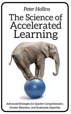 The Science of Accelerated Learning: Advanced Strategies for Quicker Comprehensi by Hollins, Peter