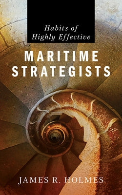 Habits of Highly Effective Maritime Strategists by Holmes, James R.