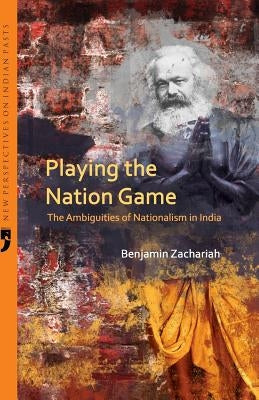 Playing the Nation Game: The Ambiguities of Nationalism in India by Zachariah, Benjamin