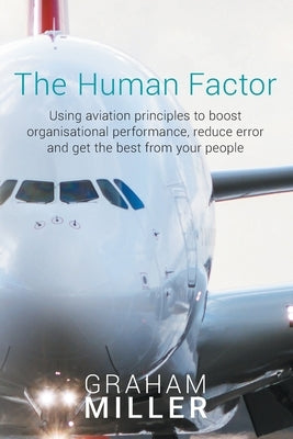 The Human Factor: Using aviation principles to boost organisational performance, reduce error and get the best from your people by Miller, Graham