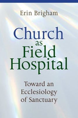 Church as Field Hospital: Toward an Ecclesiology of Sanctuary by Brigham, Erin
