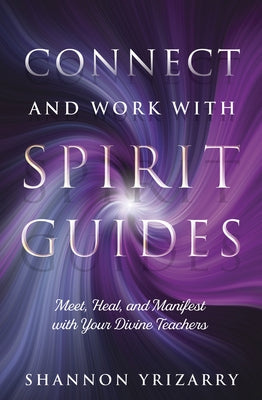 Connect and Work with Spirit Guides: Meet, Heal, and Manifest with Your Divine Teachers by Yrizarry, Shannon