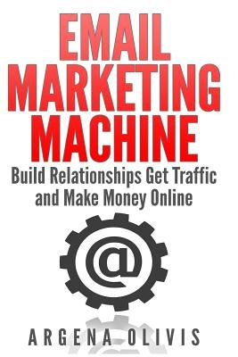 Email Marketing Machine: Build Relationships Get Traffic and Make Money Online by Olivis, Argena