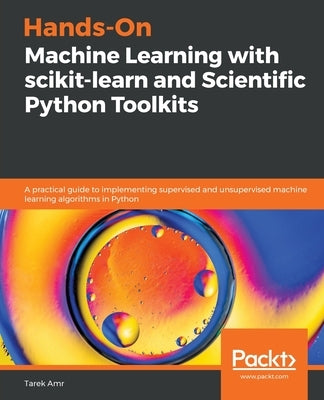 Hands-On Machine Learning with scikit-learn and Scientific Python Toolkits: A practical guide to implementing supervised and unsupervised machine lear by Amr, Tarek