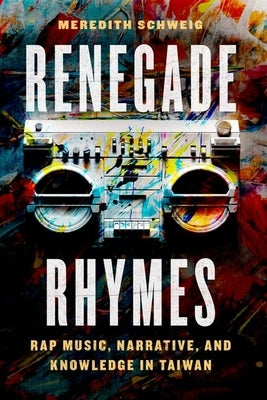 Renegade Rhymes: Rap Music, Narrative, and Knowledge in Taiwan by Schweig, Meredith