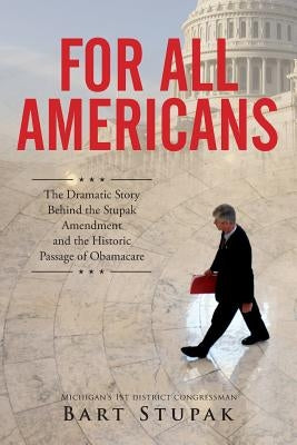 For All Americans: The Dramatic Story Behind the Stupak Amendment and the Historic Passage of Obamacare by Stupak, Hon Bart T.