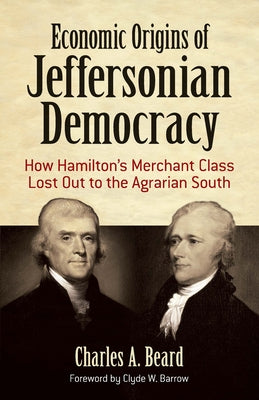 Economic Origins of Jeffersonian Democracy: How Hamilton's Merchant Class Lost Out to the Agrarian South by Beard, Charles A.