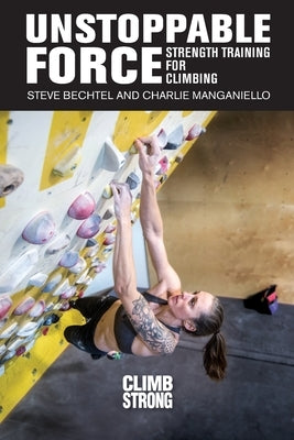 Unstoppable Force: Strength Training for Climbing by Bechtel, Steve