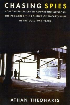 Chasing Spies: How the FBI Failed in Counter-Intelligence But Promoted the Politics of McCarthyism in the Cold War Years by Theoharis, Athan