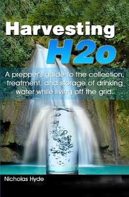 Harvesting H2o: A prepper's guide to the collection, treatment, and storage of drinking water while living off the grid. by Hyde, Nicholas
