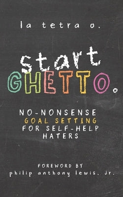 Start Ghetto: No-Nonsense Goal Setting for Self-Help Haters by Lewis, Philip Anthony, Jr.