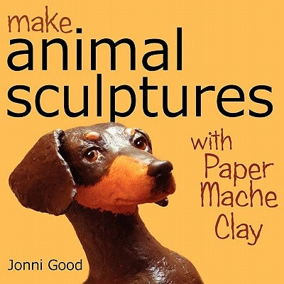 Make Animal Sculptures with Paper Mache Clay: How to Create Stunning Wildlife Art Using Patterns and My Easy-To-Make, No-Mess Paper Mache Recipe by Good, Jonni