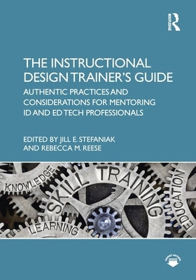 The Instructional Design Trainer's Guide: Authentic Practices and Considerations for Mentoring ID and Ed Tech Professionals by Stefaniak, Jill E.