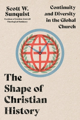 The Shape of Christian History: Continuity and Diversity in the Global Church by Sunquist, Scott W.