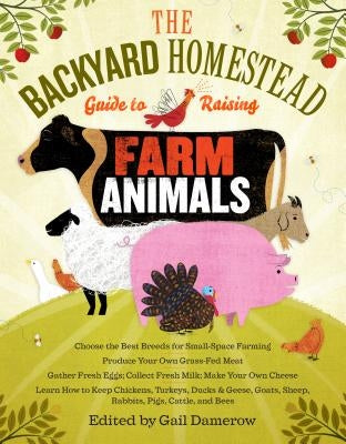 The Backyard Homestead Guide to Raising Farm Animals: Choose the Best Breeds for Small-Space Farming, Produce Your Own Grass-Fed Meat, Gather Fresh Eg by Damerow, Gail