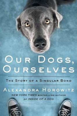 Our Dogs, Ourselves: The Story of a Singular Bond by Horowitz, Alexandra